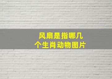 风扇是指哪几个生肖动物图片