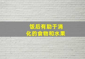 饭后有助于消化的食物和水果