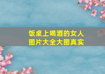 饭桌上喝酒的女人图片大全大图真实