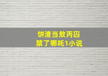 饼渣当敖丙囚禁了哪吒1小说