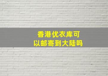 香港优衣库可以邮寄到大陆吗