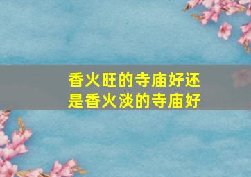 香火旺的寺庙好还是香火淡的寺庙好