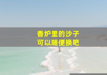 香炉里的沙子可以随便换吧