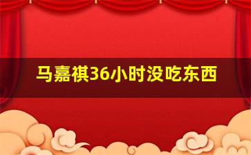 马嘉祺36小时没吃东西