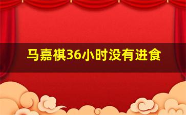 马嘉祺36小时没有进食