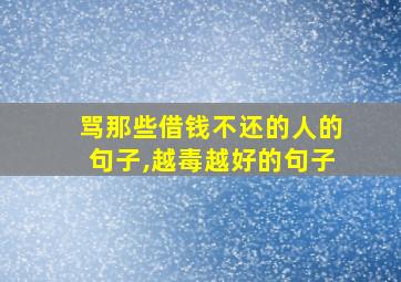 骂那些借钱不还的人的句子,越毒越好的句子