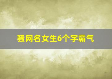 骚网名女生6个字霸气