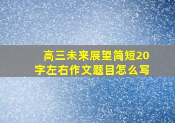 高三未来展望简短20字左右作文题目怎么写