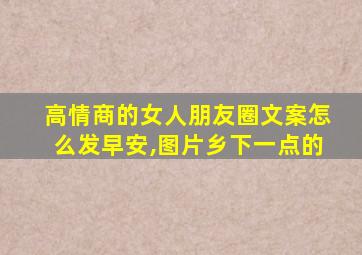 高情商的女人朋友圈文案怎么发早安,图片乡下一点的