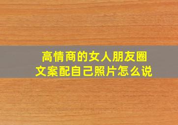 高情商的女人朋友圈文案配自己照片怎么说