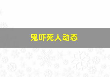 鬼吓死人动态