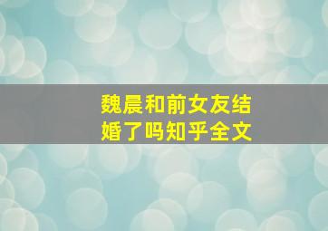 魏晨和前女友结婚了吗知乎全文