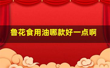 鲁花食用油哪款好一点啊