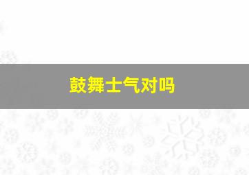 鼓舞士气对吗