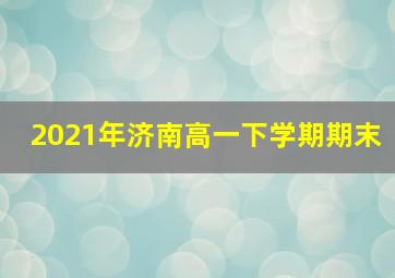 2021年济南高一下学期期末