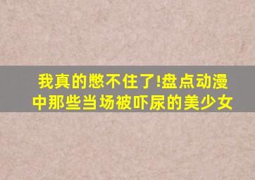 我真的憋不住了!盘点动漫中那些当场被吓尿的美少女