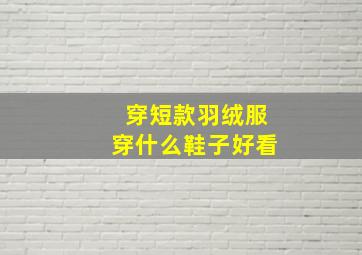 穿短款羽绒服穿什么鞋子好看